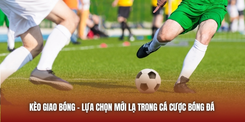 Kèo Giao Bóng | Lựa Chọn Mới Lạ Trong Cá Cược Bóng Đá