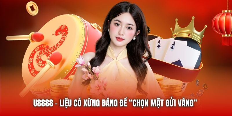 U8888 | Liệu Có Xứng Đáng Để “Chọn Mặt Gửi Vàng”