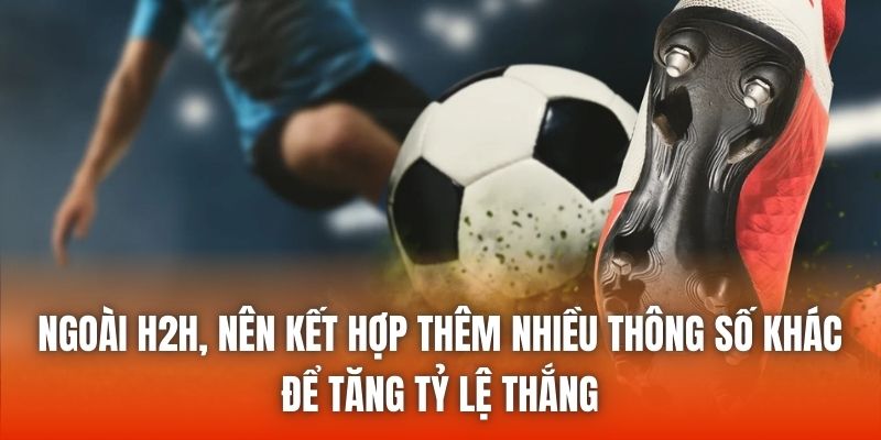 Ngoài H2H, nên kết hợp thêm nhiều thông số khác để tăng tỷ lệ thắng