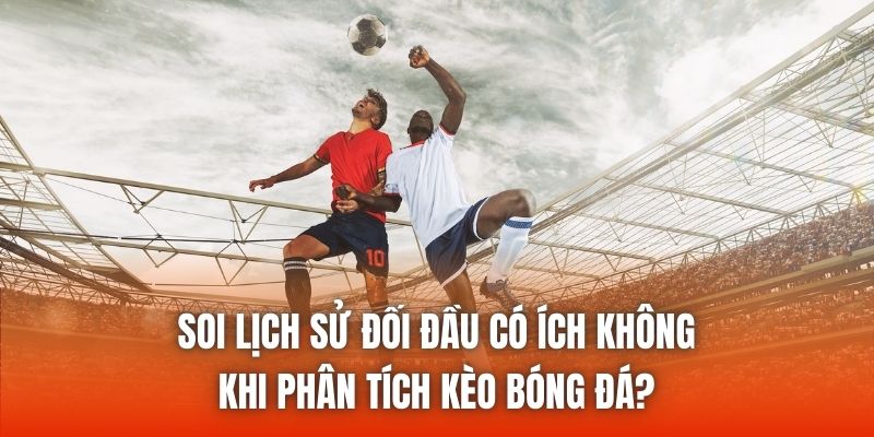 Soi Lịch Sử Đối Đầu Có Ích Không Khi Phân Tích Kèo Bóng Đá?